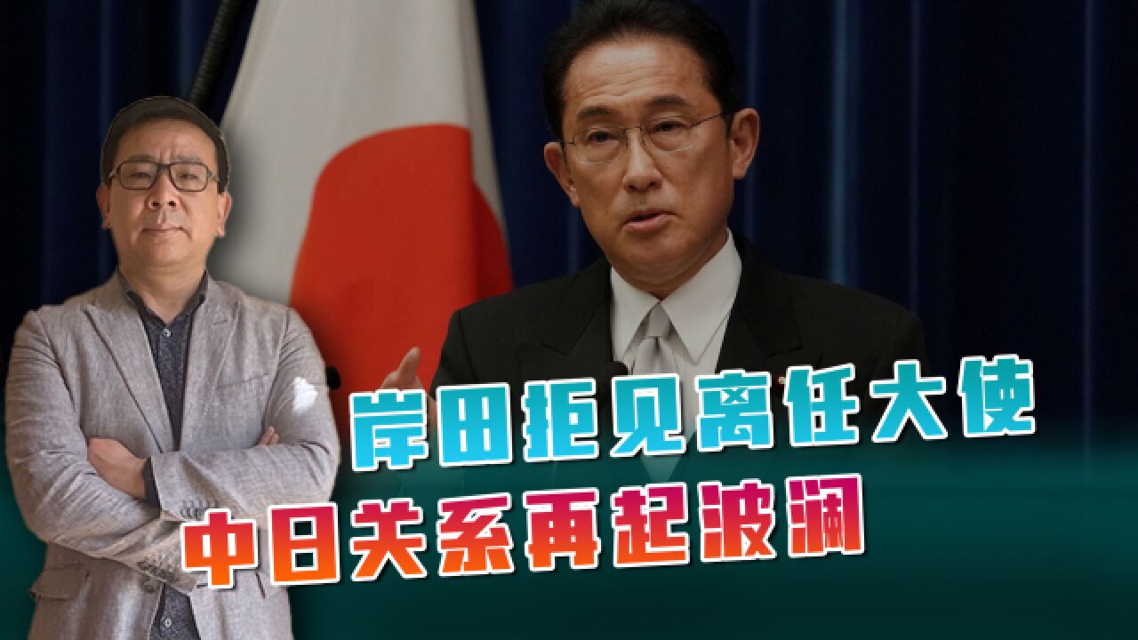 中日关系再起波澜,岸田拒见中国离任大使,日男子涉间谍活动被捕