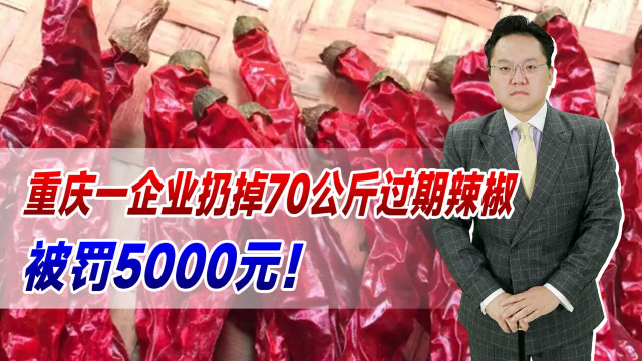 重庆一企业扔掉70公斤过期辣椒,被罚5000!不扔难道卖给消费者?