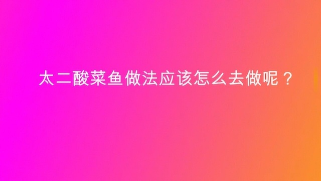 太二酸菜鱼做法应该怎么去做呢?