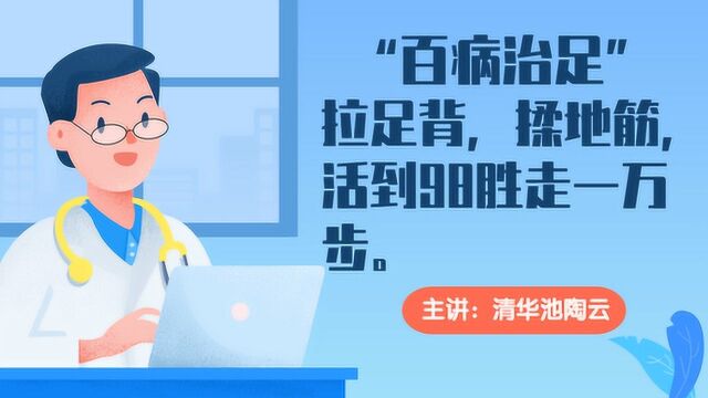 “百病治足”拉足背,揉地筋,活到98胜走一万步.主讲人:清华池陶云