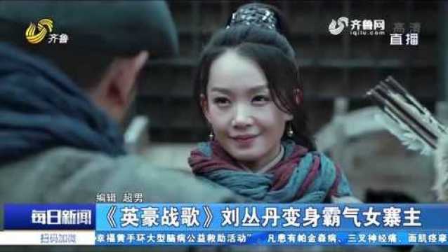 《英豪战歌》正在热播 演员刘丛丹颠覆形象 剧中变身霸气女寨主