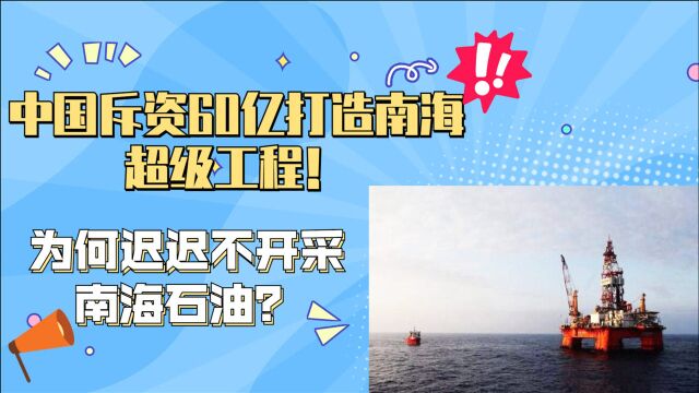 中国斥资60亿打造南海超级工程!为何迟迟不开采南海石油?