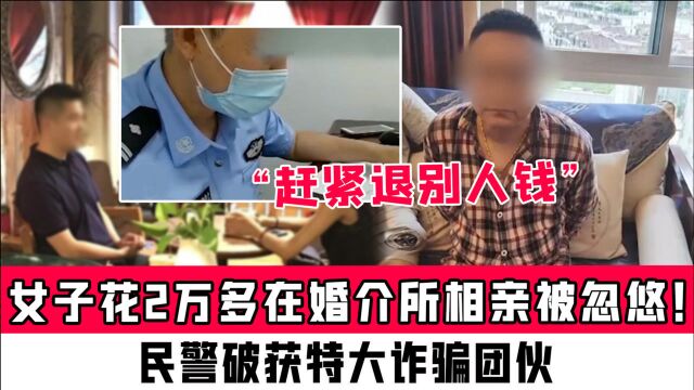 “赶紧退别人钱”女子花2万多在婚介所相亲被忽悠!民警破获特大诈骗团伙