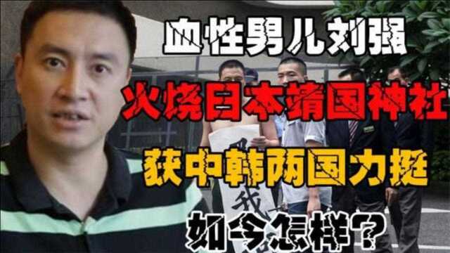 血性男儿刘强:火烧日本靖国神社,获中韩两国共同庇护,如今怎样