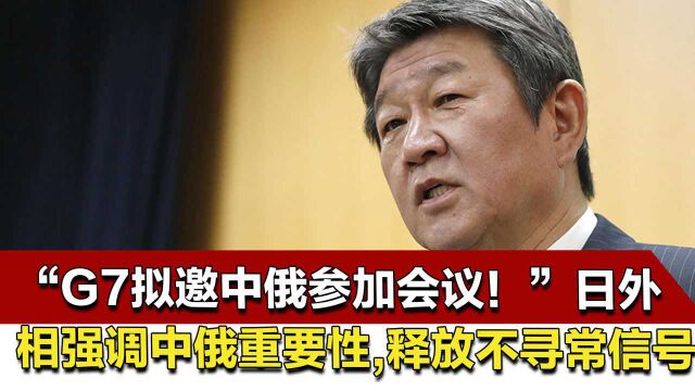 “G7拟邀中俄参加会议!”日外相强调中俄重要性,释放不寻常信号