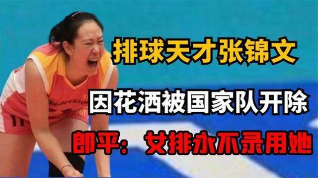 张锦文因花洒断送前程,被国家队开除,郎平我在女排永不录用她