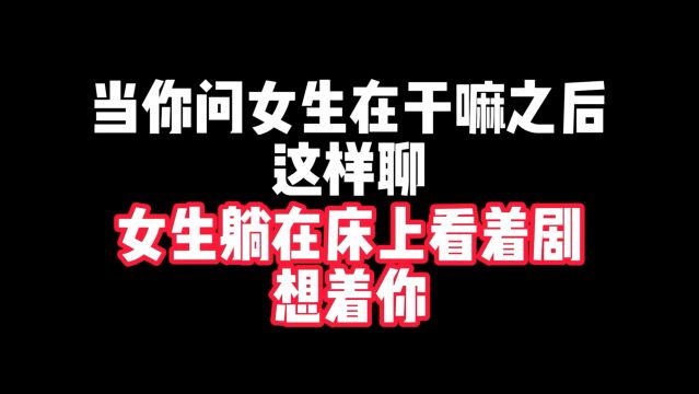 当你问女生在干嘛之后这样聊,女生躺在床上看着剧想着你