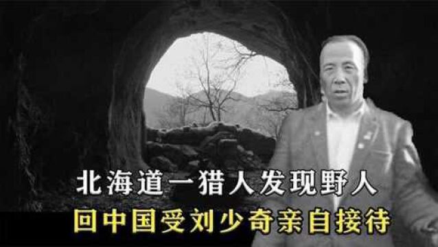 刘连仁隐居日本深山,被猎人当野人抓捕,回中国受刘主席亲自接待