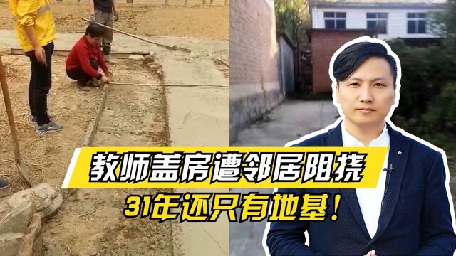 河北一教师盖房遭邻居阻挠,31年还只有地基,背后问题值得深思