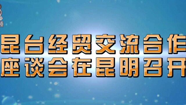 山海相连 融合发展——昆台经贸交流合作座谈会在昆明召开