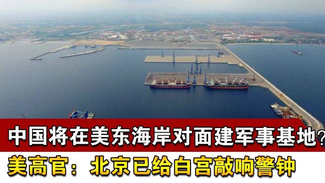 中国将在美东海岸对面建军事基地?美高官:北京已给白宫敲响警钟