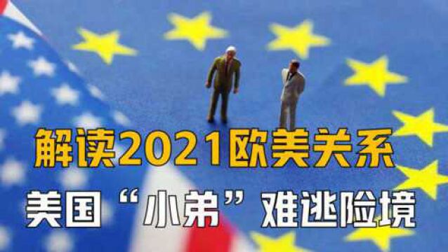 解读2021欧美关系,美国“小弟”难逃险境,欧盟对美不满持续增加