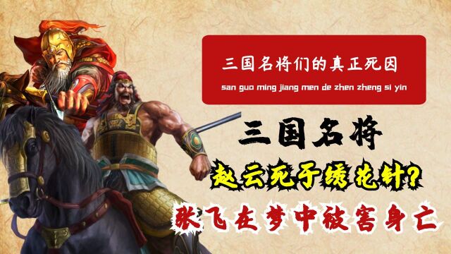 三国名将们的真正死因,赵云死于一根绣花针?张飞在梦中身首异处