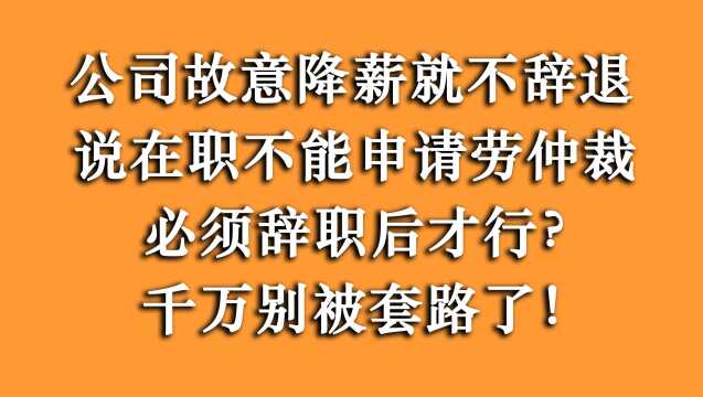 员工:公司故意降薪却不辞退,先离职再劳动仲裁?切记不要上套!