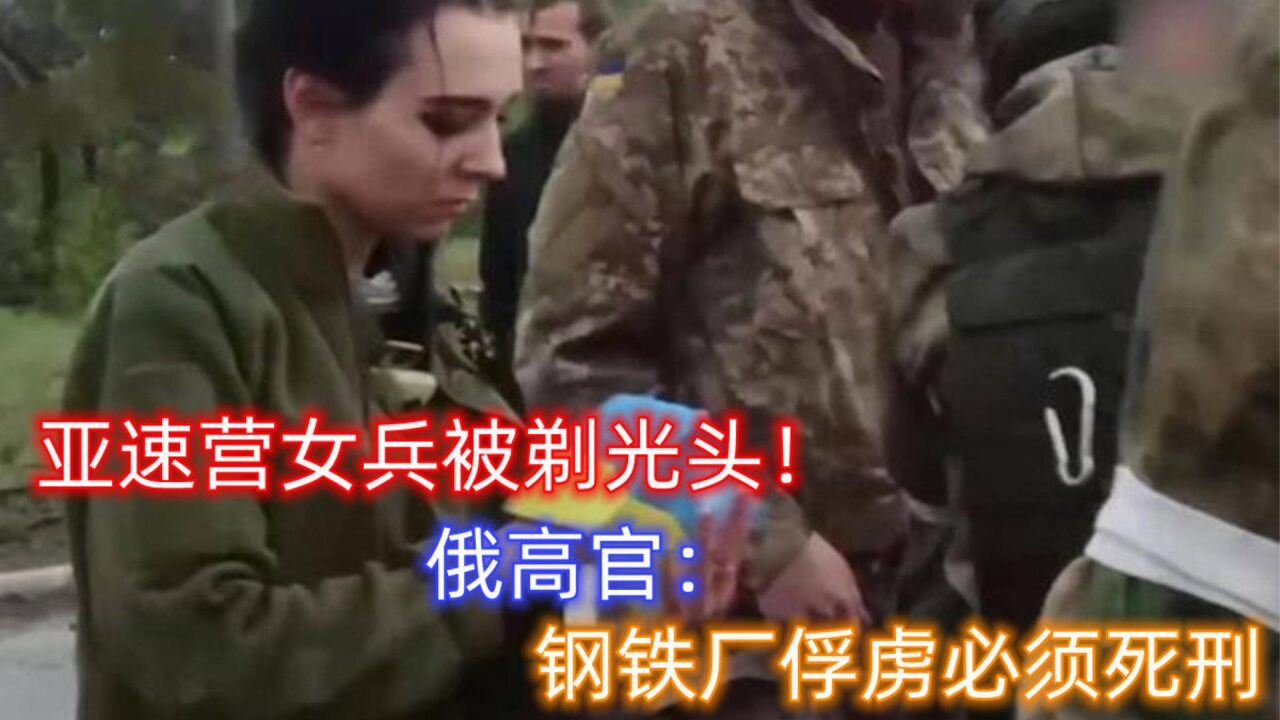 亚速营女兵被剃光头!俄高官:钢铁厂俘虏不能放跑一个,必须处决