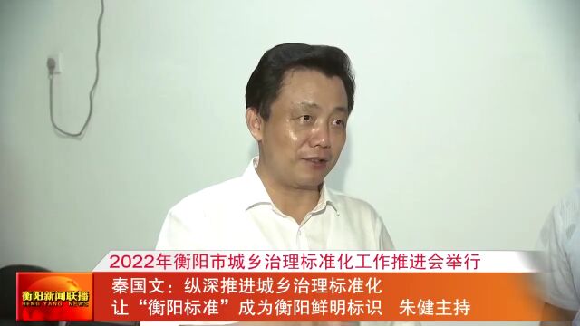 2022年衡阳市城乡治理标准化工作推进会举行 秦国文:纵深推进城乡治理标准化 让“衡阳标准”成为衡阳鲜明标识