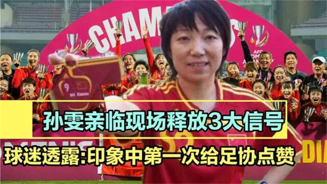 孙雯亲自上阵释放3大信号,女足迎好消息,球迷第一次给足协点赞