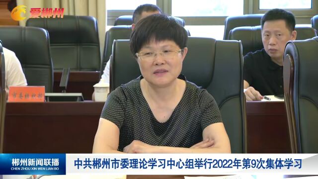 中共郴州市委理论学习中心组举行2022年第9次集体学习