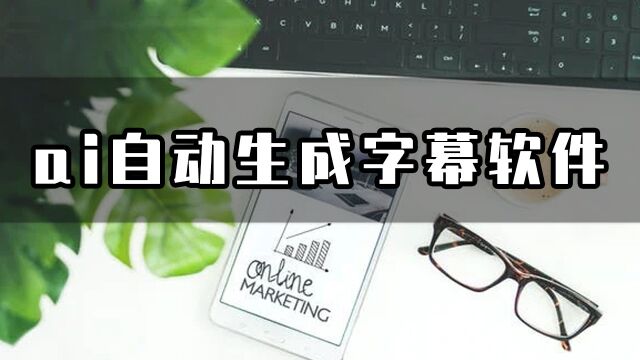 ai自动生成字幕的软件有哪些?自动生成字幕用这方法真简单