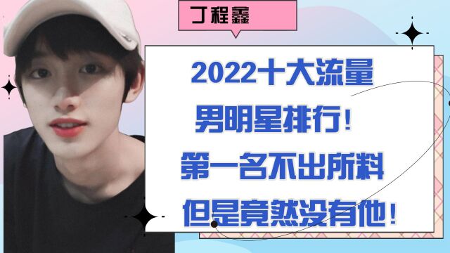 2022十大流量男明星排行!丁程鑫排第九,第一名不出所料!但竟然没有他!