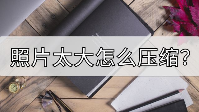 照片太大怎么压缩?这两个压缩方法需要知道