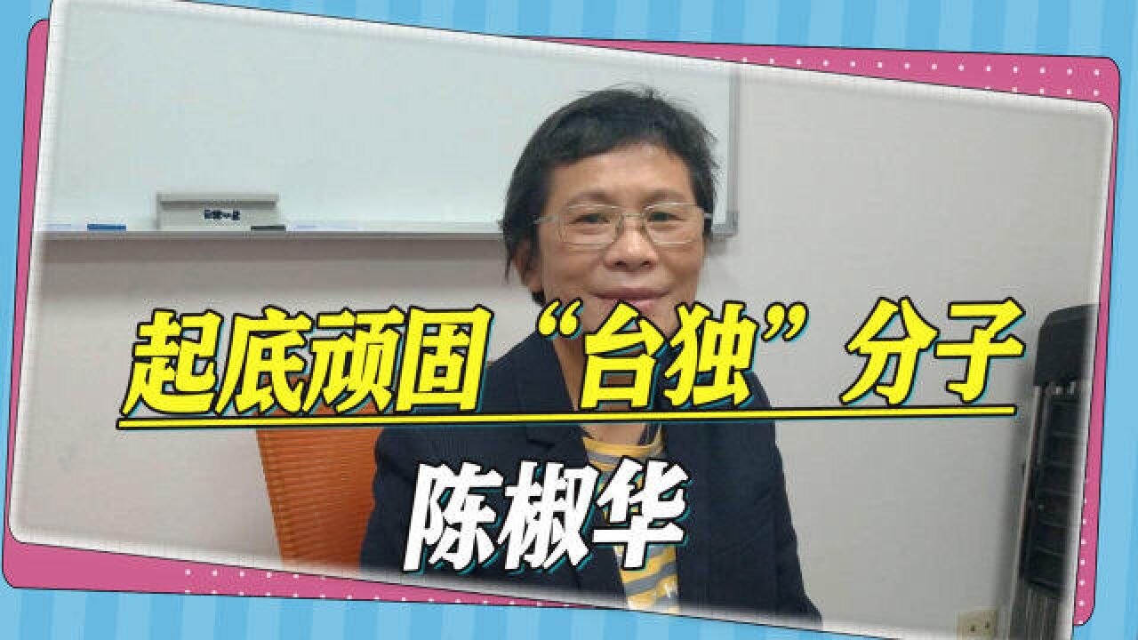 起底顽固"台独"陈椒华:制裁名单中唯一的女性,鼓吹"认知作战"