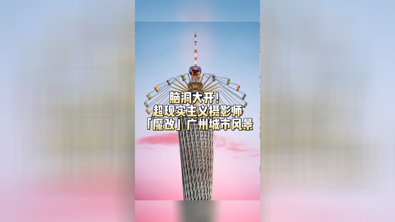 脑洞大开! 超现实主义摄影师“魔改”广州城市风景