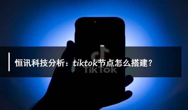 恒讯科技分析:tiktok节点怎么搭建?