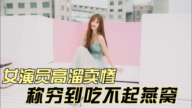 18线女演员高溜卖惨,自称穷得连燕窝都吃不起,只能靠自媒体为生