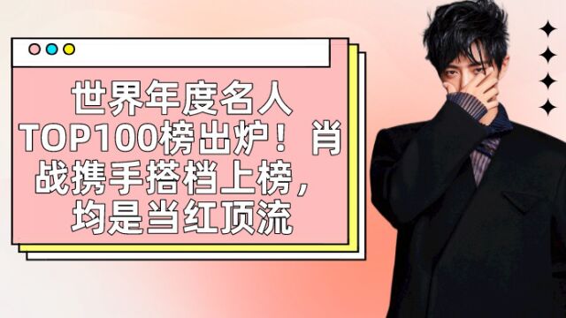 世界年度名人TOP100榜出炉!肖战携手搭档上榜,均是当红顶流