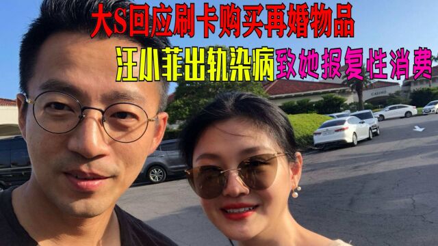 大S回应刷汪小菲卡购买再婚物品:前夫出轨染病致她报复性消费