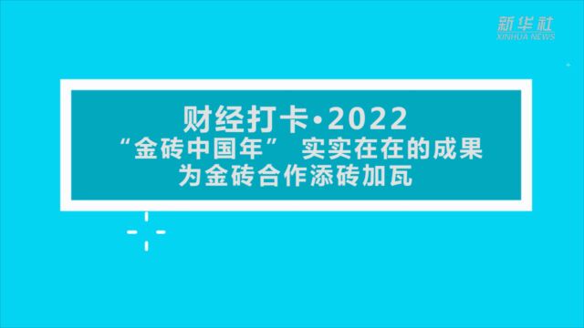 财经打卡ⷲ022|“金砖中国年” 实实在在的成果为金砖合作添砖加瓦