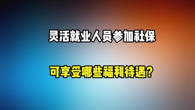 灵活就业人员参加社保,可以享受哪些福利待遇?