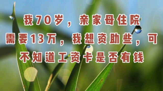 我70岁,亲家母住院需要13万,我想资助些,可不知道工资卡是否有钱