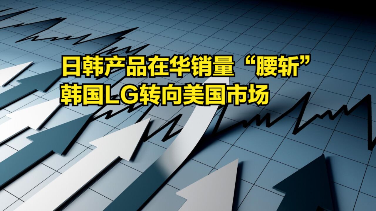 国产品牌崛起!日韩产品在华销量“腰斩”,韩国LG转向美国市场