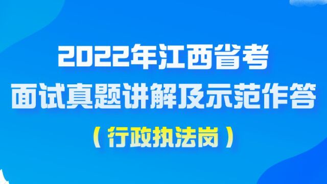 【华公】2022年江西省考面试真题讲解及示范作答( 行政执法岗) (上)