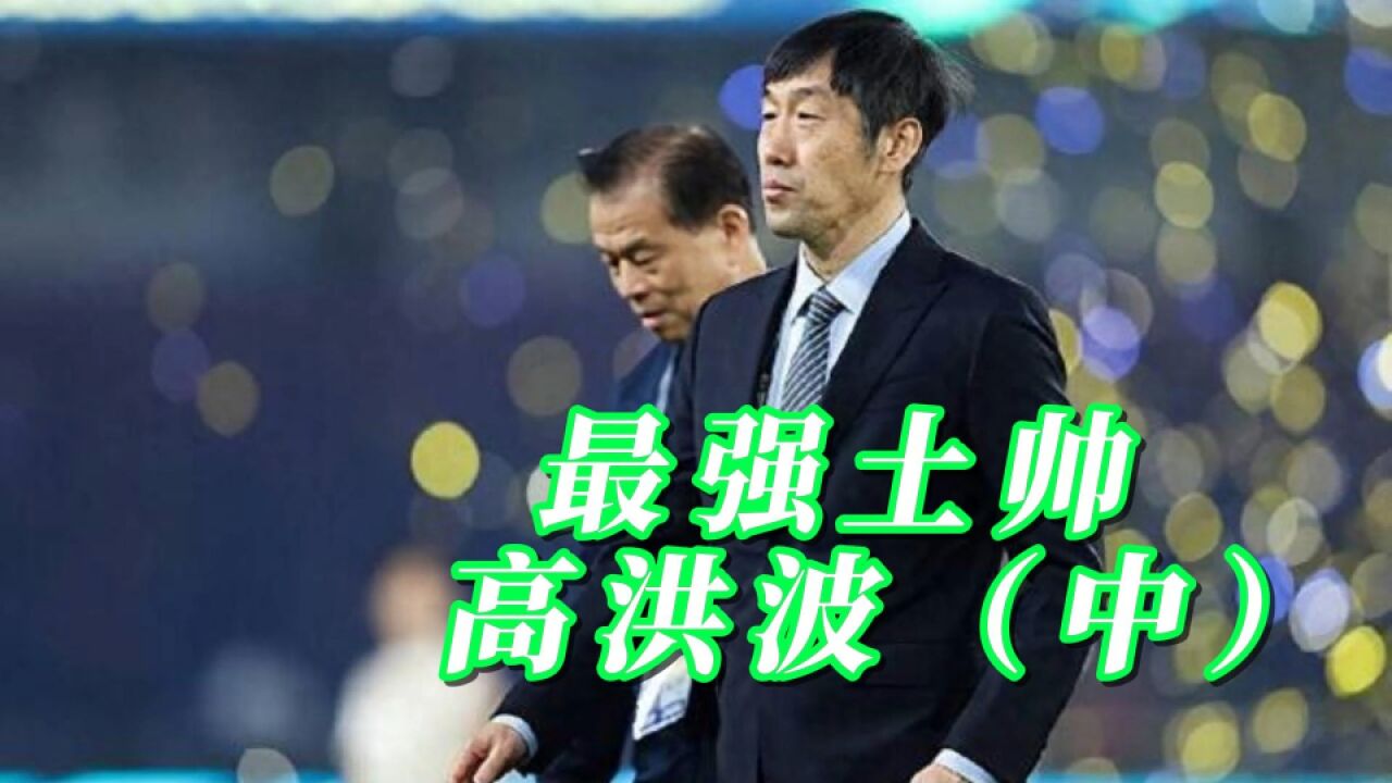 高洪波到底有多牛?终结32年恐韩症,一球击败法国,两度拯救国足