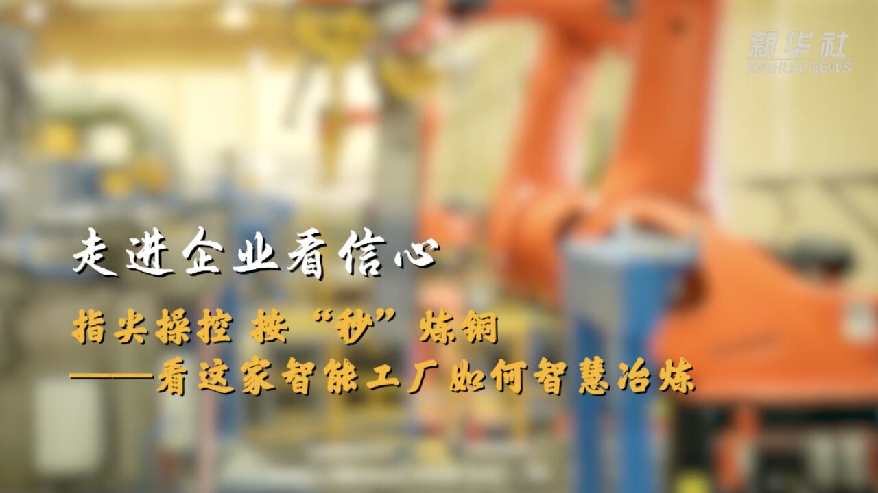 走进企业看信心|指尖操控 按“秒”炼铜——看这家智能工厂如何智慧冶炼