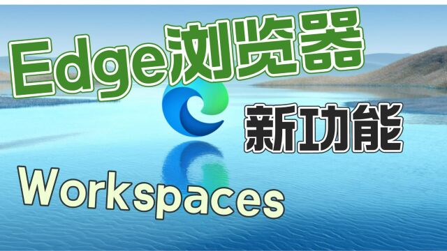 最强大桌面浏览器微软Edge,又增新功能“Workspaces工作区”,功能越来越多,你的老电脑还顶得住吗?