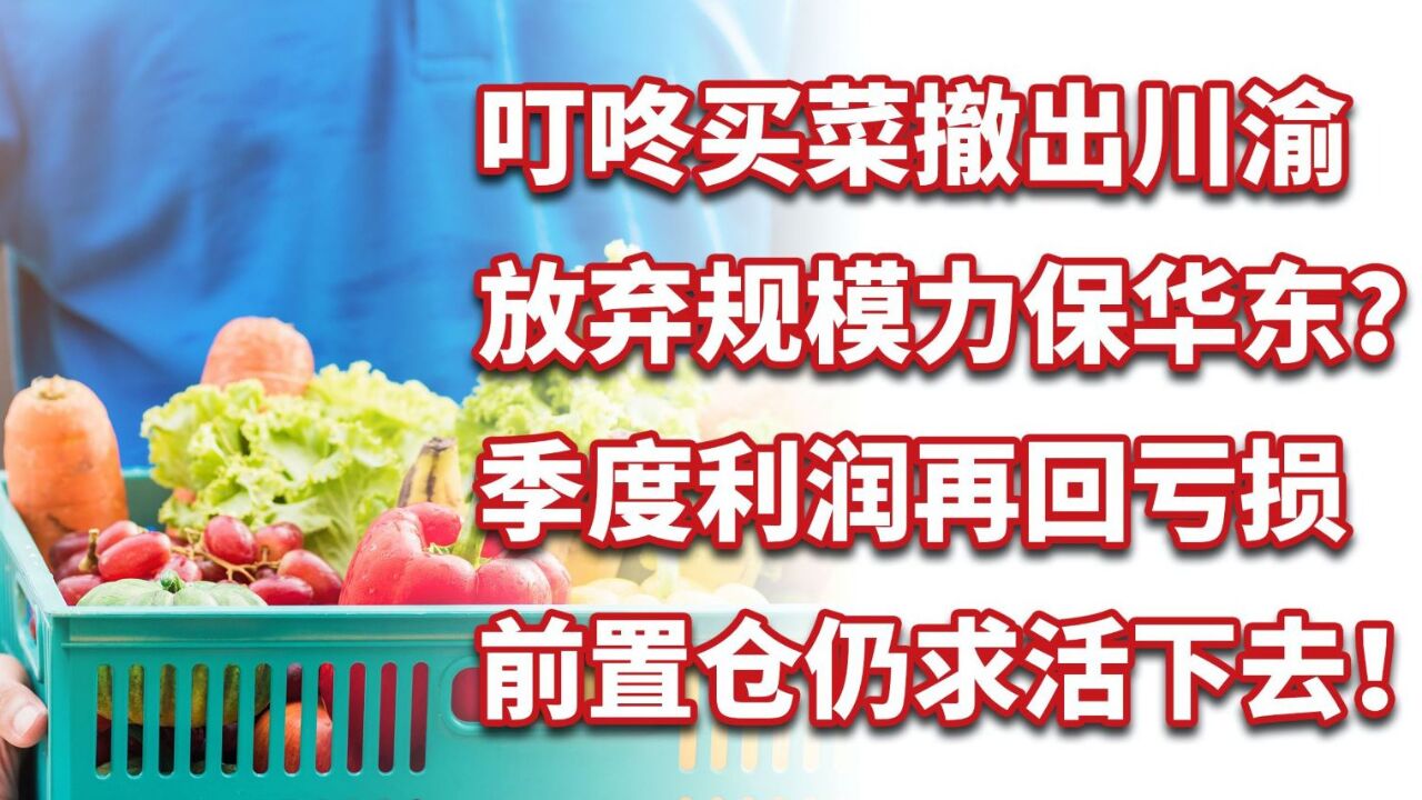 叮咚买菜撤出川渝,一季度利润再回亏损,前置仓仍求活下去!