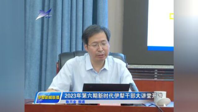 2023年第六期新时代伊犁干部大讲堂开讲