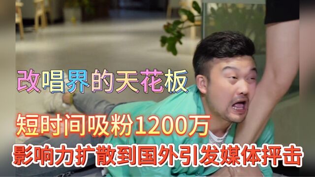 改唱界的天花板,短时间吸粉1200万,影响力扩散到国外引发媒体抨击