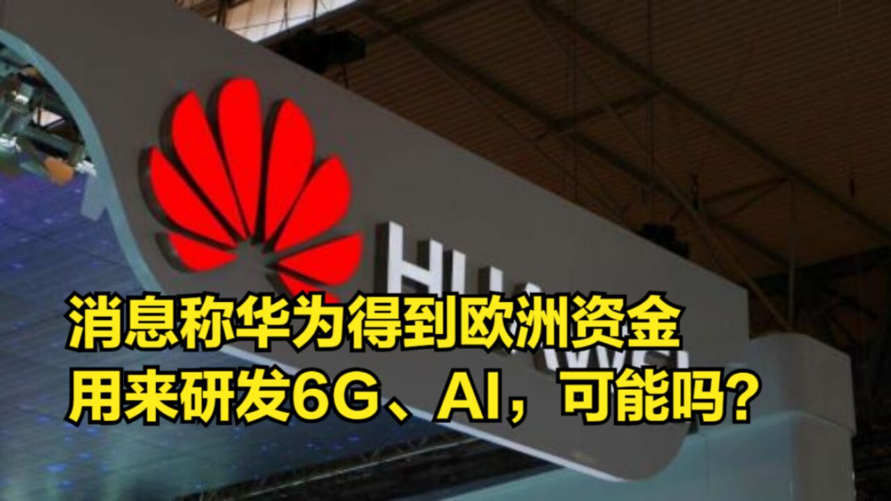 消息称华为得到欧洲资金,用来研发6G、AI,可能吗?