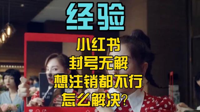 小红书封号无解,想注销都不行,怎么解决?