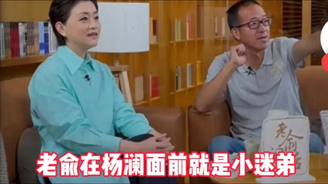 老俞在杨澜面前就是小迷弟,看到了小资本在大资本面前的温和谦卑