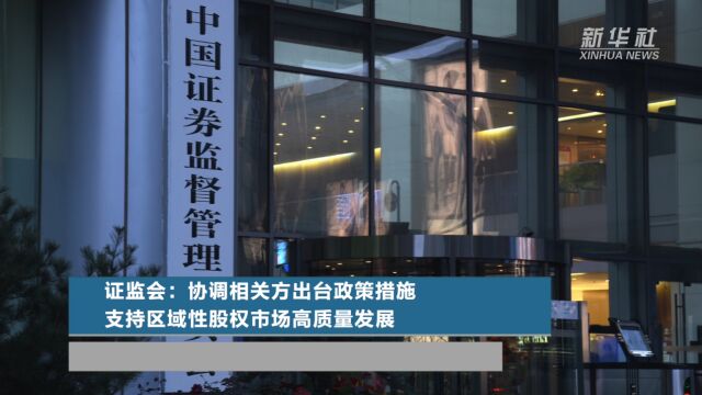 证监会:协调相关方出台政策措施 支持区域性股权市场高质量发展