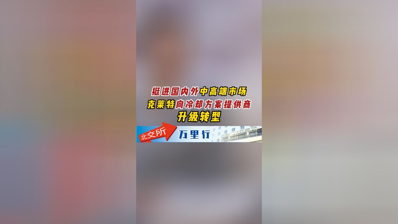 【北交所万里行】挺进国内外中高端市场 克莱特向冷却方案提供商升级转型