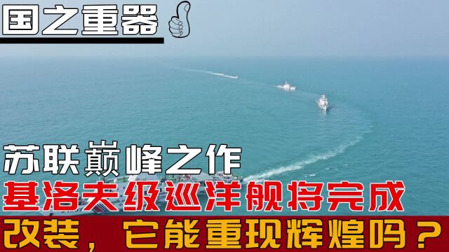 苏联巅峰之作,基洛夫级巡洋舰将完成改装,它能重现辉煌吗?