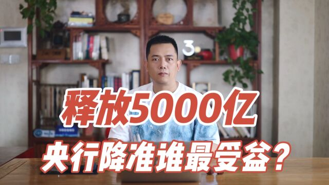 释放资金5000亿,央行降准谁最受益?