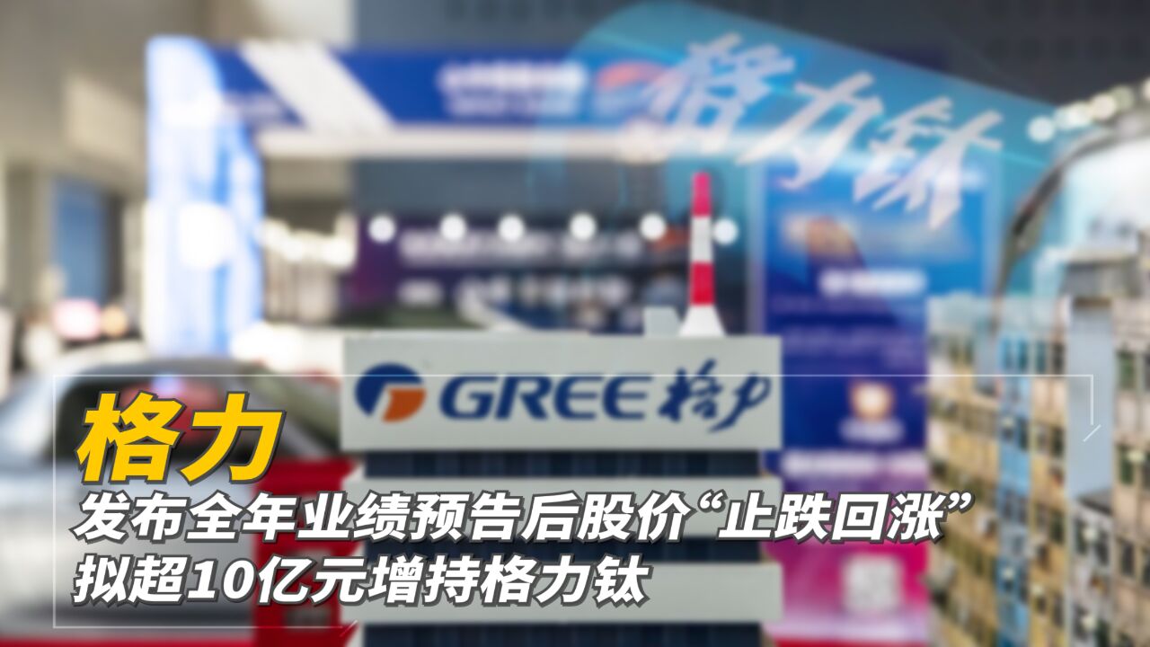 格力发布全年业绩预告后股价“止跌回涨”,拟超10亿元增持格力钛